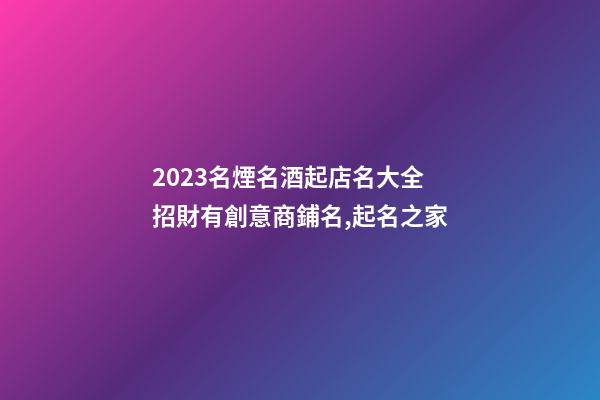 2023名煙名酒起店名大全 招財有創意商鋪名,起名之家-第1張-店鋪起名-玄機派